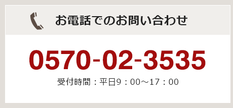 お電話でのお問い合わせ 0570-02-3535 受付時間：平日9：00～17：00